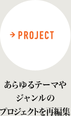 PROJECT あらゆるテーマやジャンルのプロジェクトを再編集